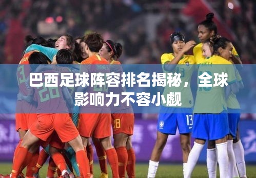 巴西足球阵容排名揭秘，全球影响力不容小觑