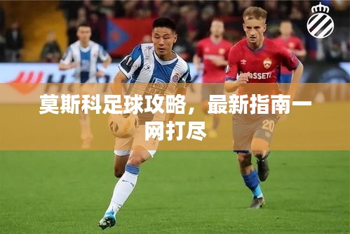 莫斯科足球攻略，最新指南一网打尽