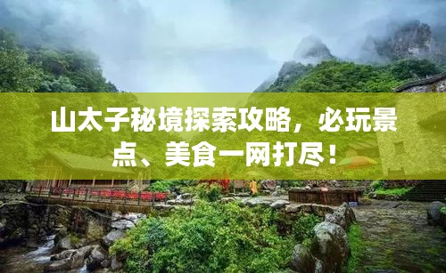山太子秘境探索攻略，必玩景点、美食一网打尽！