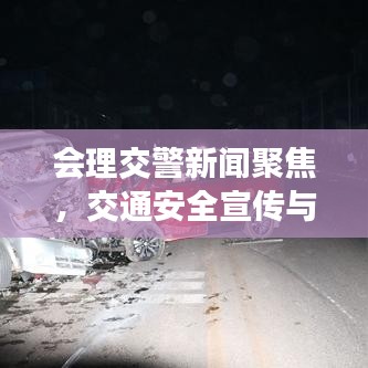 会理交警新闻聚焦，交通安全宣传与管理成果显著，成效瞩目