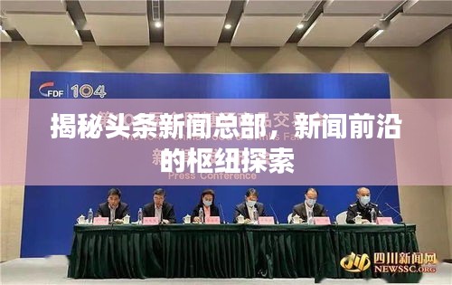 揭秘头条新闻总部，新闻前沿的枢纽探索