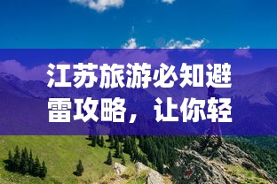 江苏旅游必知避雷攻略，让你轻松避开陷阱畅游美景！