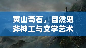 黄山奇石，自然鬼斧神工与文学艺术的绝美交融