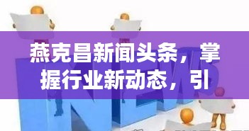 燕克昌新闻头条，掌握行业新动态，引领未来趋势