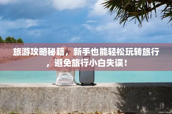 旅游攻略秘籍，新手也能轻松玩转旅行，避免旅行小白失误！