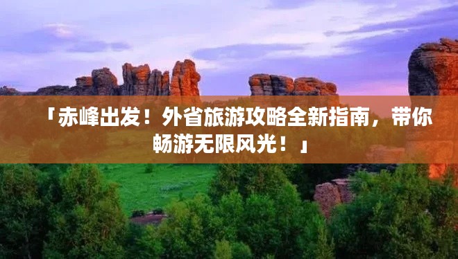 「赤峰出发！外省旅游攻略全新指南，带你畅游无限风光！」