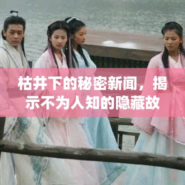 枯井下的秘密新闻，揭示不为人知的隐藏故事