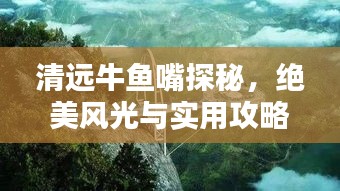 清远牛鱼嘴探秘，绝美风光与实用攻略一网打尽！