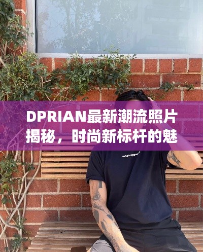 DPRIAN最新潮流照片揭秘，时尚新标杆的魅力展现