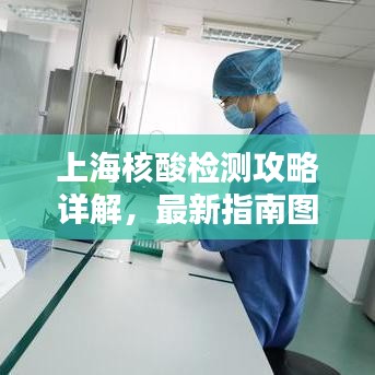 上海核酸检测攻略详解，最新指南图助你轻松应对检测