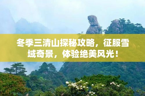 冬季三清山探秘攻略，征服雪域奇景，体验绝美风光！