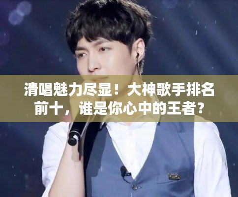 清唱魅力尽显！大神歌手排名前十，谁是你心中的王者？