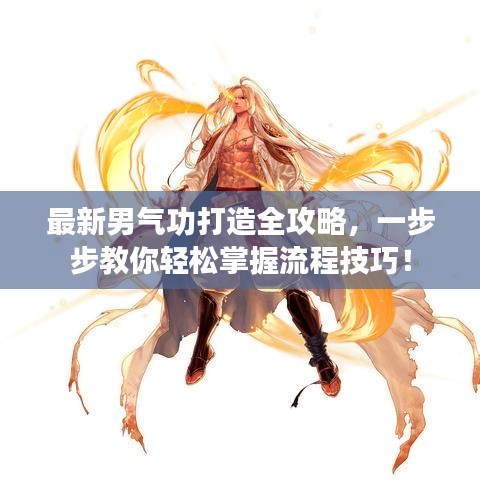 最新男气功打造全攻略，一步步教你轻松掌握流程技巧！