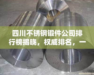 四川不锈钢锻件公司排行榜揭晓，权威排名，一网打尽！