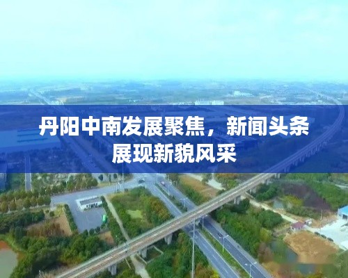 丹阳中南发展聚焦，新闻头条展现新貌风采