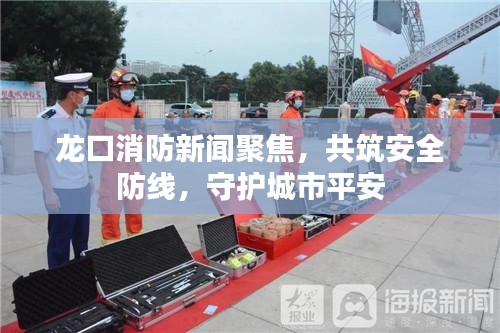龙口消防新闻聚焦，共筑安全防线，守护城市平安