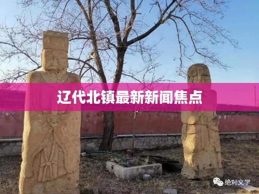 辽代北镇最新新闻焦点