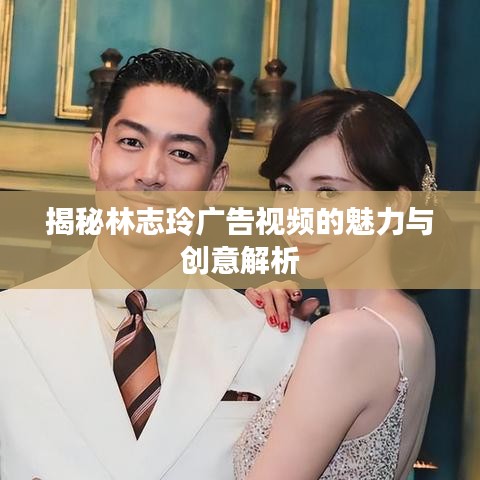 揭秘林志玲广告视频的魅力与创意解析