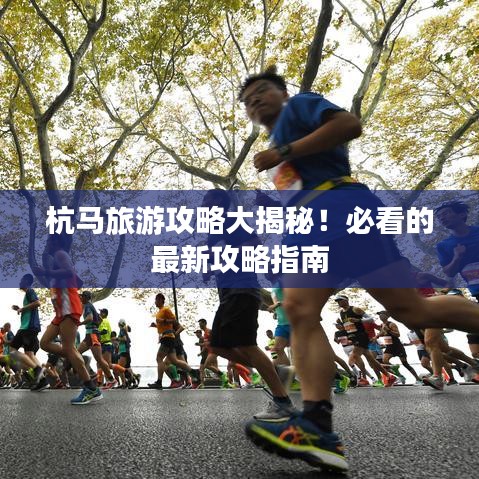 杭马旅游攻略大揭秘！必看的最新攻略指南