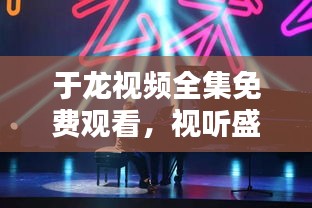于龙视频全集免费观看，视听盛宴，一次满足所有期待