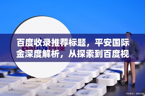 百度收录推荐标题，平安国际金深度解析，从探索到百度视角的全面解读