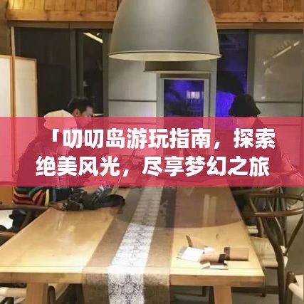 「叨叨岛游玩指南，探索绝美风光，尽享梦幻之旅！」
