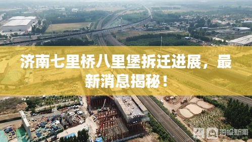 济南七里桥八里堡拆迁进展，最新消息揭秘！