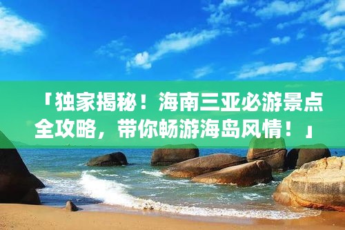 「独家揭秘！海南三亚必游景点全攻略，带你畅游海岛风情！」