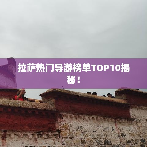 拉萨热门导游榜单TOP10揭秘！