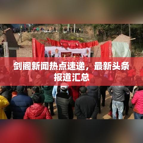 剑阁新闻热点速递，最新头条报道汇总