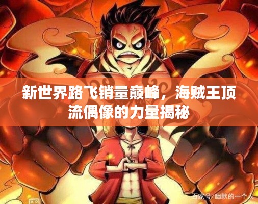 新世界路飞销量巅峰，海贼王顶流偶像的力量揭秘