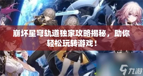 崩坏星穹轨道独家攻略揭秘，助你轻松玩转游戏！