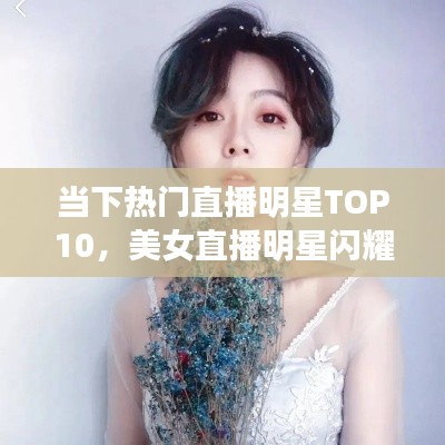 当下热门直播明星TOP10，美女直播明星闪耀榜单
