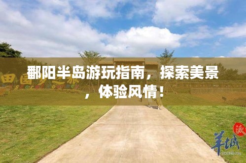 鄱阳半岛游玩指南，探索美景，体验风情！