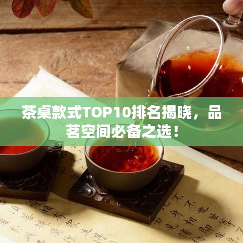 茶桌款式TOP10排名揭晓，品茗空间必备之选！