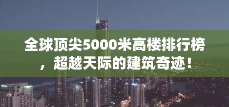 全球顶尖5000米高楼排行榜，超越天际的建筑奇迹！