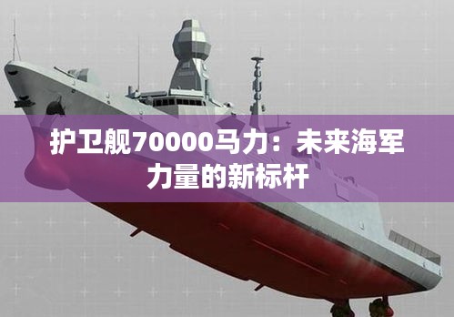 护卫舰70000马力：未来海军力量的新标杆