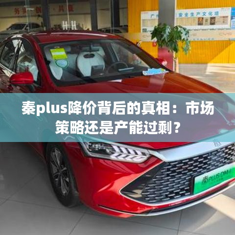 秦plus降价背后的真相：市场策略还是产能过剩？