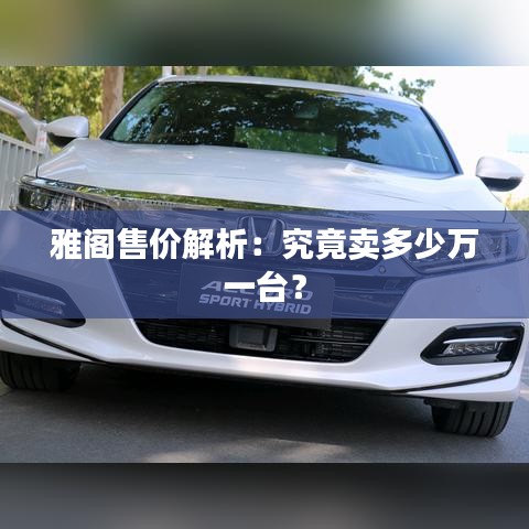 雅阁售价解析：究竟卖多少万一台？