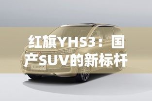 红旗YHS3：国产SUV的新标杆，品质与性能的完美结合