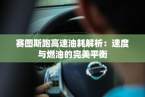 赛图斯跑高速油耗解析：速度与燃油的完美平衡