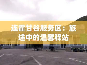 连霍甘谷服务区：旅途中的温馨驿站