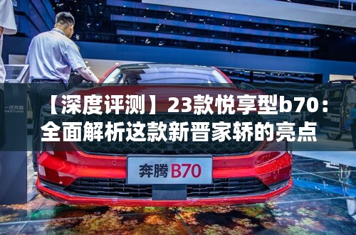 【深度评测】23款悦享型b70：全面解析这款新晋家轿的亮点与不足