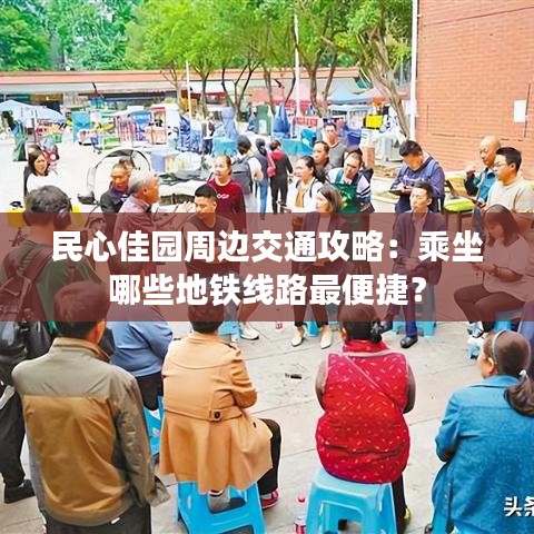 民心佳园周边交通攻略：乘坐哪些地铁线路最便捷？