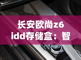 长安欧尚z6idd存储盒：智能生活的新伙伴