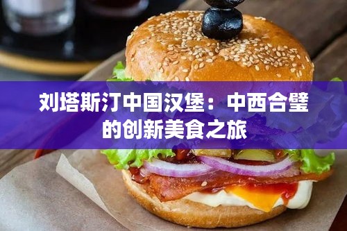 刘塔斯汀中国汉堡：中西合璧的创新美食之旅