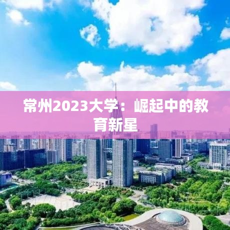 常州2023大学：崛起中的教育新星