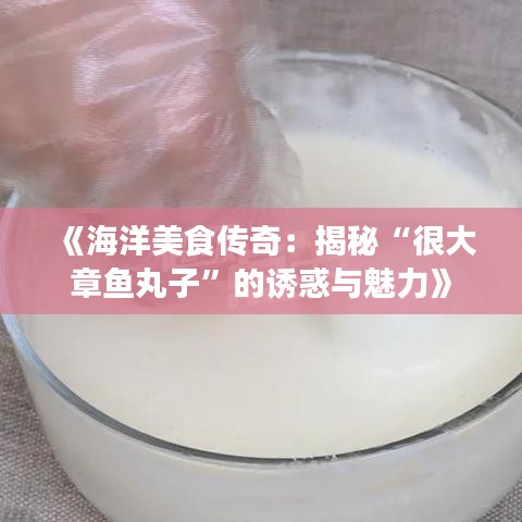 《海洋美食传奇：揭秘“很大章鱼丸子”的诱惑与魅力》