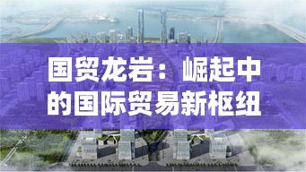 国贸龙岩：崛起中的国际贸易新枢纽