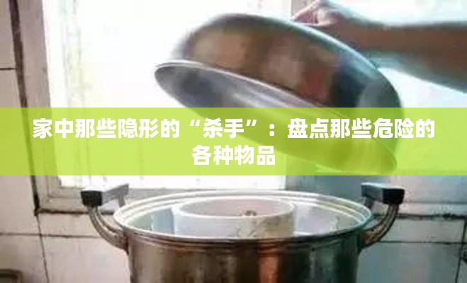 家中那些隐形的“杀手”：盘点那些危险的各种物品